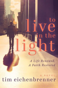 Title: To Live in the Light: A Life Renewed, A Faith Restored, Author: Tim Eichenbrenner