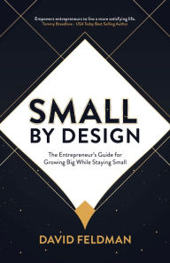Title: Small By Design: The Entrepreneur's Guide For Growing Big While Staying Small, Author: David Feldman