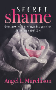 Title: Secret Shame: Overcoming Pain and Brokenness After an Abortion, Author: Angel L. Murchison