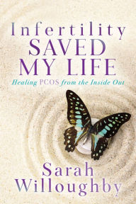 Title: Infertility Saved My Life: Healing PCOS from the Inside Out, Author: Sarah Willoughby
