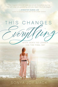 Title: This Changes Everything: When Death No Longer Has the Final Say, Author: Sonya Joy Mack