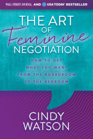 Title: The Art of Feminine Negotiation: How to Get What You Want from the Boardroom to the Bedroom, Author: Cindy Watson