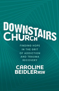 Online books to download free Downstairs Church: Finding Hope in the Grit of Addiction and Trauma Recovery by Caroline Beidler MSW, Caroline Beidler MSW 