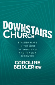 Title: Downstairs Church: Finding Hope in the Grit of Addiction and Trauma Recovery, Author: Caroline Beidler MSW