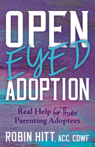 Title: Open-Eyed Adoption: Real Help for those Parenting Adoptees, Author: Robin Hitt ACC