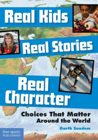 Title: Real Kids, Real Stories, Real Character: Choices That Matter Around the World, Author: Garth Sundem