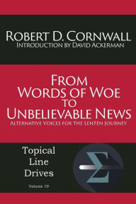 Title: From Words of Woe to Unbelievable News: Alternative Voices for the Lenten Journey, Author: Robert D Cornwall