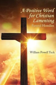 Title: A Positive Word for Christian Lamenting: Funeral Homilies, Author: William Powell Tuck