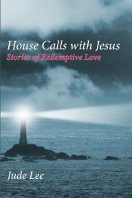 Title: House Calls with Jesus: Stories of Redemptive Love, Author: Jude Lee