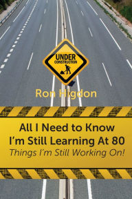 Title: All I Need to Know I'm Still Learning at 80:: Things I'm Still Working On, Author: Ronald Higdon