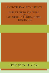 Title: Seventh-day Adventists Interpreting Scripture and Establishing Fundamental Doctrines, Author: Edward W. H. Vick