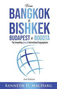 Title: From Bangkok to Bishkek, Budapest to Bogotá: The compelling story of International Contregations, Author: Kenneth D MacHarg