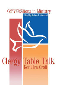 Title: Clergy Table Talk: Eavesdropping on Ministry Issues in the 21st Century, Author: Kent Ira Groff