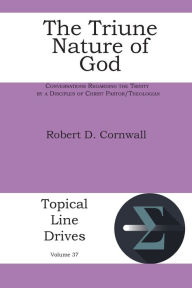 Title: The Triune Nature of God: Conversations Regarding the Trinity by a Disciples of Christ Pastor/Theologian, Author: Robert D Cornwall