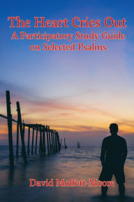 Title: The Heart Cries Out: A Participatory Study Guide on Selected Psalms, Author: David Moffett-Moore