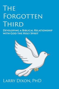 Title: The Forgotten Third: Developing a Biblical Relationship with God the Holy Spirit, Author: Larry Dixon