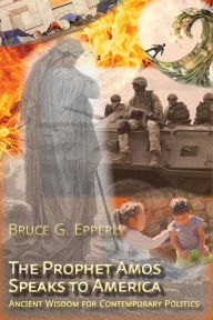 Title: The Prophet Amos Speaks to America: Ancient Wisdom for Contemporary Politics, Author: Bruce G. Epperly