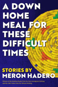 Title: A Down Home Meal for These Difficult Times: Stories, Author: Meron Hadero