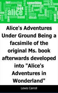 Title: Alice's Adventures Under Ground: Being a facsimile of the original Ms. book afterwards developed into 