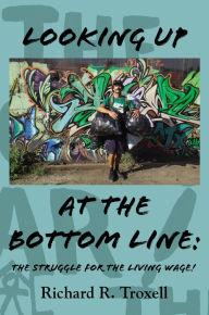 Title: Looking Up at the Bottom Line: The Struggle for the Living Wage, Author: Richard R. Troxell