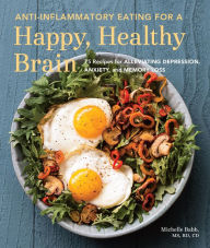 Title: Anti-Inflammatory Eating for a Happy, Healthy Brain: 75 Recipes for Alleviating Depression, Anxiety, and Memory Loss, Author: Michelle Babb