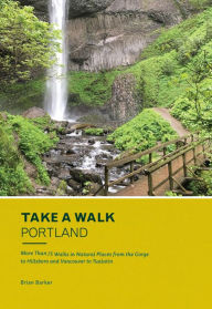 Title: Take a Walk: Portland: More Than 75 Walks in Natural Places from the Gorge to Hillsboro and Vancouver to Tualatin, Author: Brian Barker