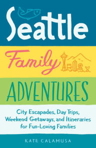 Title: Seattle Family Adventures: City Escapades, Day Trips, Weekend Getaways, and Itineraries for Fun-Loving Families, Author: Kate Calamusa