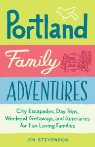 Title: Portland Family Adventures: City Escapades, Day Trips, Weekend Getaways, and Itineraries for Fun-Loving Families, Author: Jen Stevenson