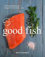 Title: Good Fish: 100 Sustainable Seafood Recipes from the Pacific Coast, Author: Becky Selengut