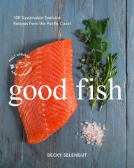 Title: Good Fish: 100 Sustainable Seafood Recipes from the Pacific Coast, Author: Becky Selengut