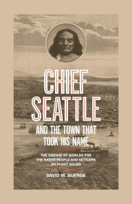 Title: Chief Seattle and the Town That Took His Name: The Change of Worlds for the Native People and Settlers on Puget Sound, Author: David M. Buerge