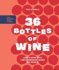 Title: 36 Bottles of Wine: Less Is More with 3 Recommended Wines per Month Plus Seasonal Recipe Pairings, Author: Paul Zitarelli