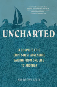 Title: Uncharted: A Couple's Epic Empty-Nest Adventure Sailing from One Life to Another, Author: Kim Brown Seely