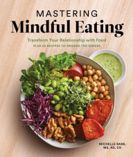 Title: Mastering Mindful Eating: Transform Your Relationship with Food, Plus 30 Recipes to Engage the Senses (A S elf Care Cookbook), Author: Michelle Babb