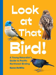 Title: Look at That Bird!: A Young Naturalist's Guide to Pacific Northwest Birding, Author: Karen DeWitz