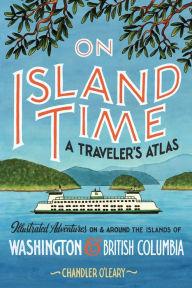 New ebook download free On Island Time: A Traveler's Atlas: Illustrated Adventures on and around the Islands of Washington and British Columbia by Chandler O'Leary, Chandler O'Leary
