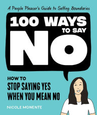 Title: 100 Ways to Say No: How to Stop Saying Yes When You Mean No, Author: Nicole Monente