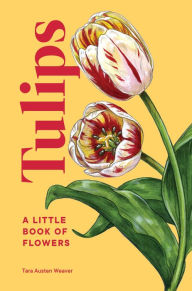 Title: Tulips: A Little Book of Flowers, Author: Tara Austen Weaver