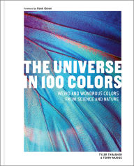 Title: The Universe in 100 Colors: Weird and Wondrous Colors from Science and Nature, Author: Tyler Thrasher