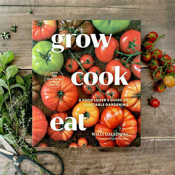 Grow Cook Eat: A Food Lover's Guide to Vegetable Gardening, Including How to Grow 50 Vegetables, Herbs, and Fruits