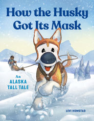 Title: How the Husky Got Its Mask: An Alaska Tall Tale, Author: Levi Homstad