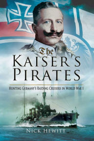 Title: The Kaiser's Pirates: Hunting Germany's Raiding Cruisers in World War I, Author: Nick Hewitt