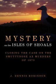 Title: Mystery on the Isles of Shoals: Closing the Case on the Smuttynose Ax Murders of 1873, Author: J. Dennis Robinson