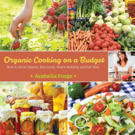 Title: Organic Cooking on a Budget: How to Grow Organic, Buy Local, Waste Nothing, and Eat Well, Author: Arabella Forge