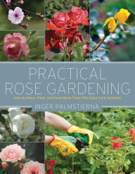 Title: Practical Rose Gardening: How to Place, Plant, and Grow More Than Fifty Easy-Care Varieties, Author: Inger Palmstierna