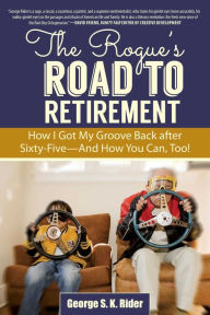 Title: The Rogue's Road to Retirement: How I Got My Groove Back after Sixty-Five?And How You Can, Too!, Author: George S. K. Rider