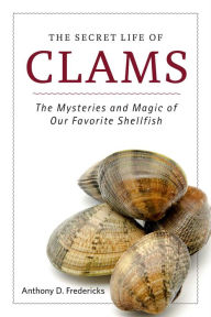 Title: The Secret Life of Clams: The Mysteries and Magic of Our Favorite Shellfish, Author: Anthony D. Fredericks