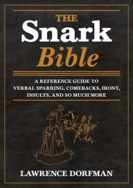 Title: The Snark Bible: A Reference Guide to Verbal Sparring, Comebacks, Irony, Insults, and So Much More, Author: Lawrence Dorfman