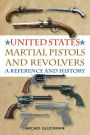 United States Martial Pistols and Revolvers: A Reference and History