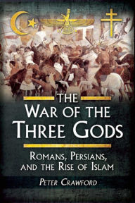 Title: The War of the Three Gods: Romans, Persians, and the Rise of Islam, Author: Peter Crawford
